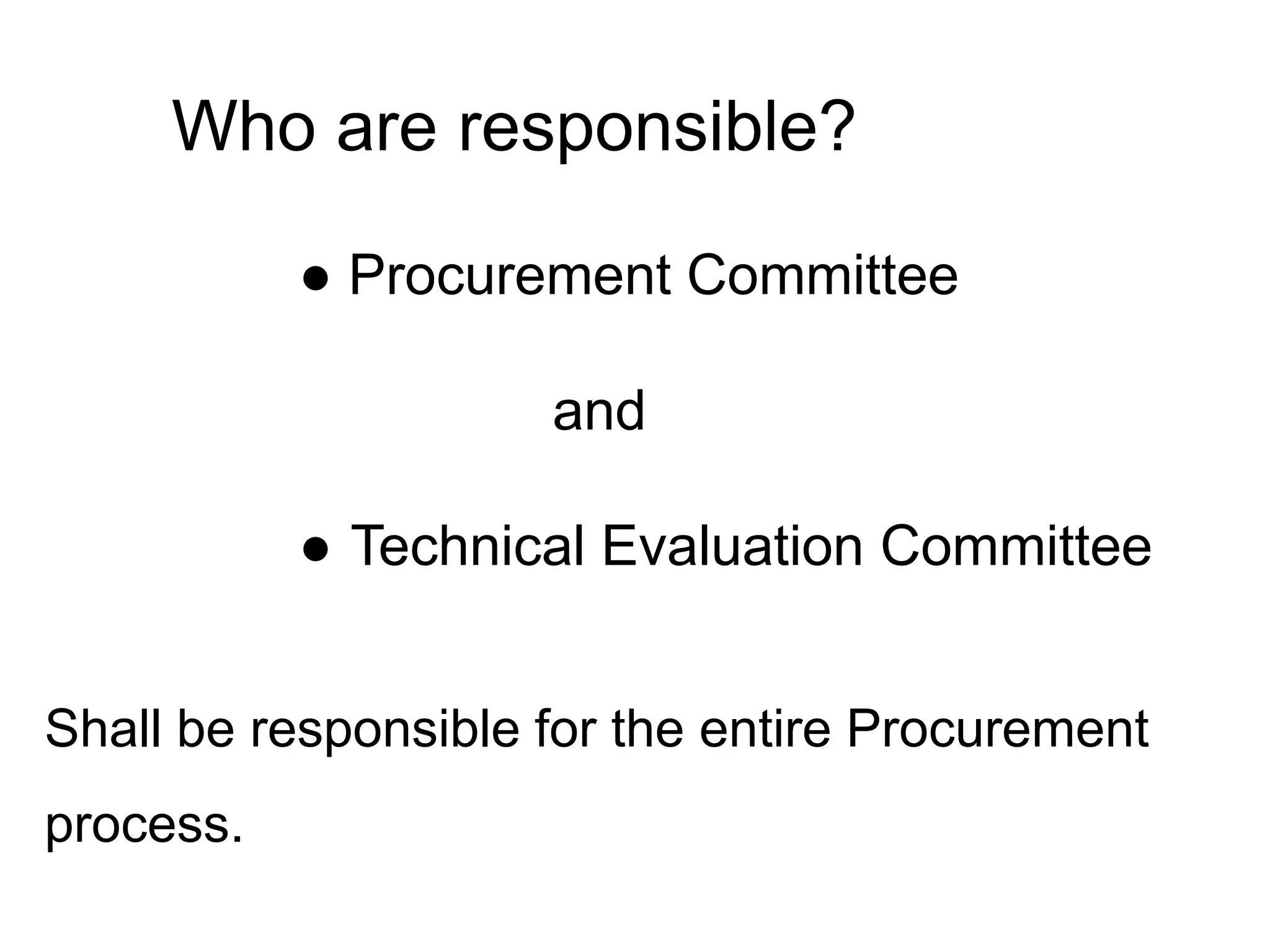 Who are responsible?
● Procurement Committee
and
● Technical Evaluation Committee
Shall be responsible for the entire Procurement
process.
 