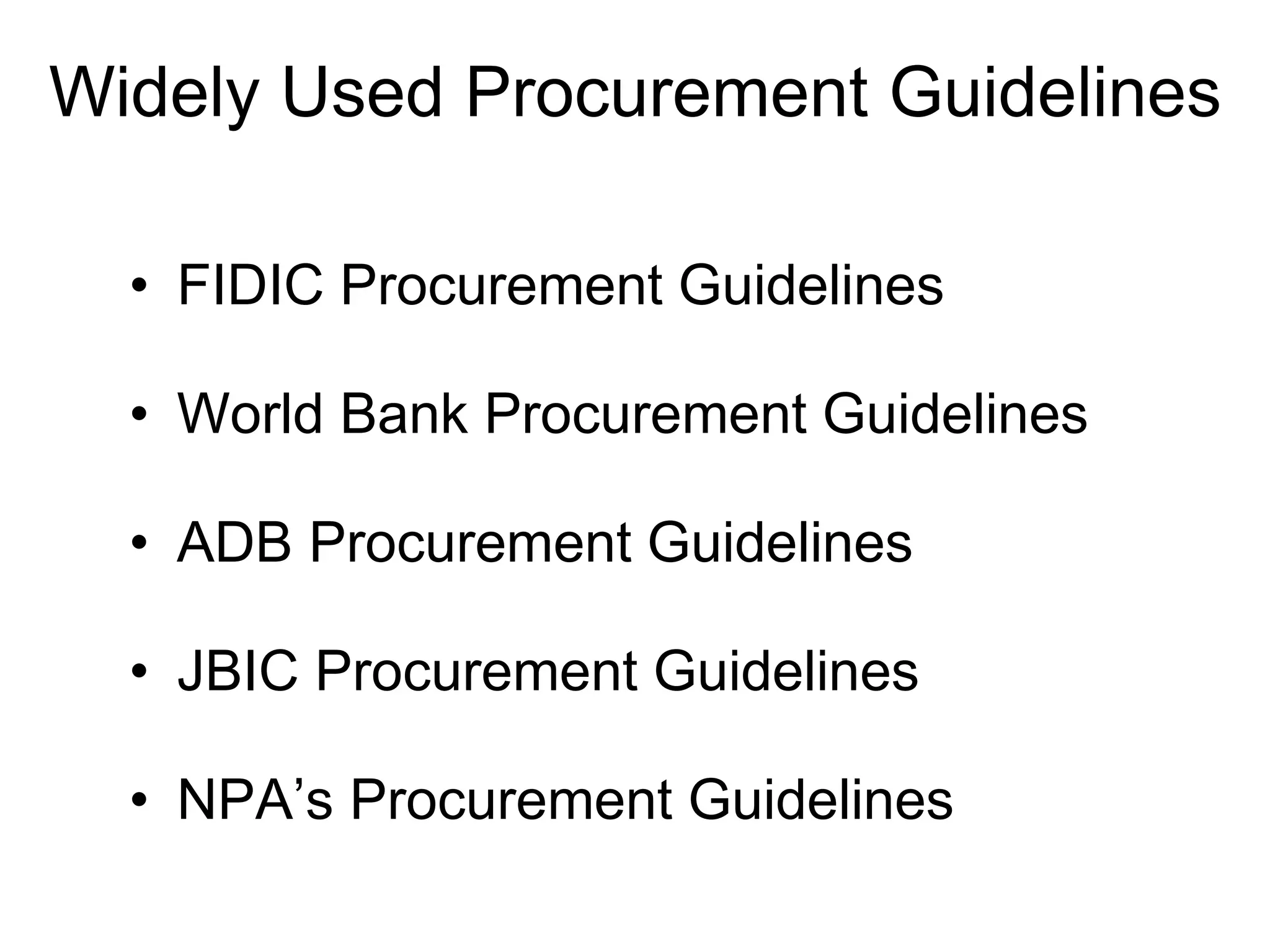 Widely Used Procurement Guidelines
• FIDIC Procurement Guidelines
• World Bank Procurement Guidelines
• ADB Procurement Guidelines
• JBIC Procurement Guidelines
• NPA’s Procurement Guidelines
 