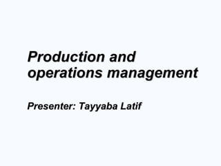 Production and
operations management
Presenter: Tayyaba Latif
 