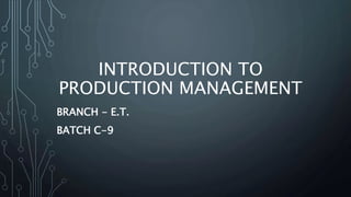 INTRODUCTION TO 
PRODUCTION MANAGEMENT 
BRANCH - E.T. 
BATCH C-9 
 