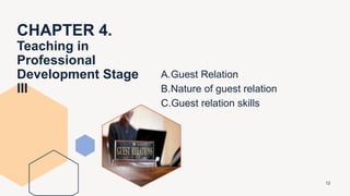 CHAPTER 4.
Teaching in
Professional
Development Stage
III
A.Guest Relation
B.Nature of guest relation
C.Guest relation skills
12
 