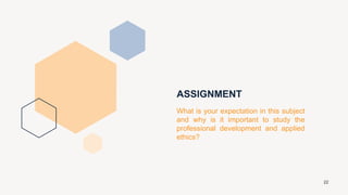 ASSIGNMENT
What is your expectation in this subject
and why is it important to study the
professional development and applied
ethics?
22
 