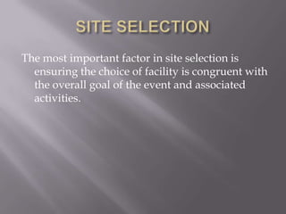 SITE SELECTIONThe most important factor in site selection is ensuring the choice of facility is congruent with the overall goal of the event and associated activities.