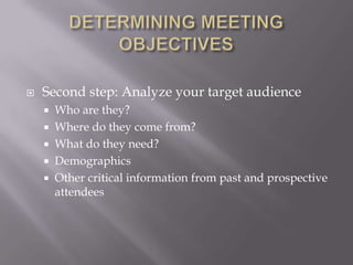 DETERMINING MEETING OBJECTIVESSecond step: Analyze your target audienceWho are they?Where do they come from?What do they need?DemographicsOther critical information from past and prospective attendees