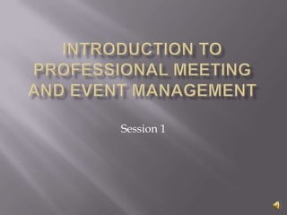 INTRODUCTION TO PROFESSIONAL MEETING AND EVENT MANAGEMENT Session 1 