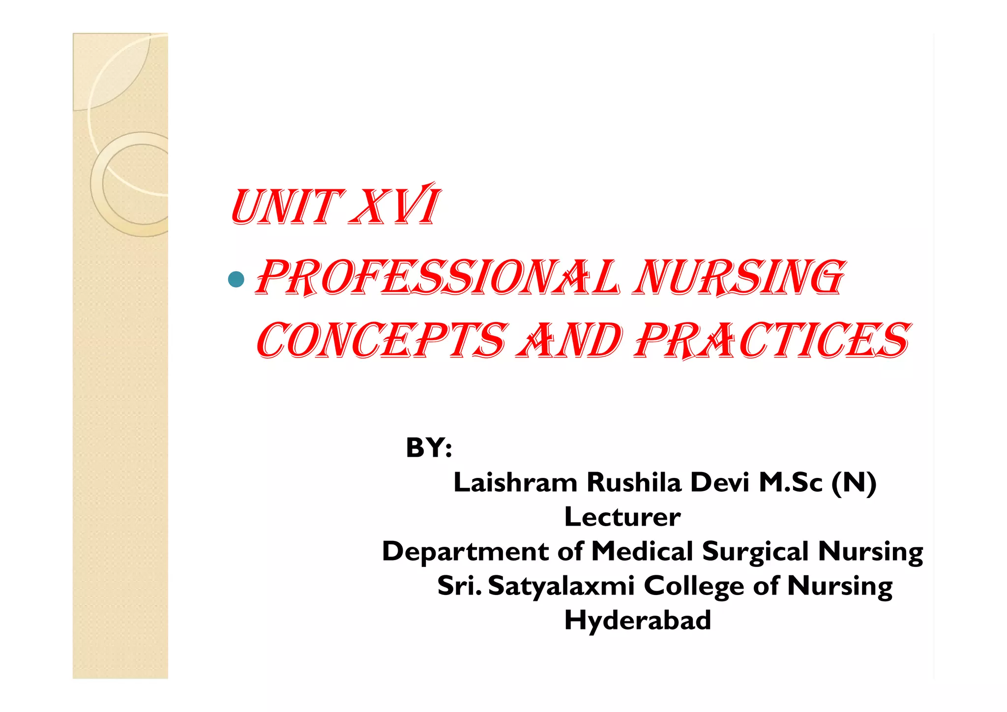 UNIT XVI
ProfessIoNal NUrsINg
CoNCePTs aNd PraCTICesCoNCePTs aNd PraCTICes
BY:
Laishram Rushila Devi M.Sc (N)
Lecturer
Department of Medical Surgical Nursing
Sri. Satyalaxmi College of Nursing
Hyderabad
 