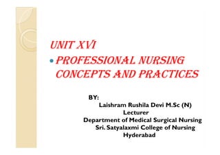 UNIT XVI
ProfessIoNal NUrsINg
CoNCePTs aNd PraCTICesCoNCePTs aNd PraCTICes
BY:
Laishram Rushila Devi M.Sc (N)
Lecturer
Department of Medical Surgical Nursing
Sri. Satyalaxmi College of Nursing
Hyderabad
 