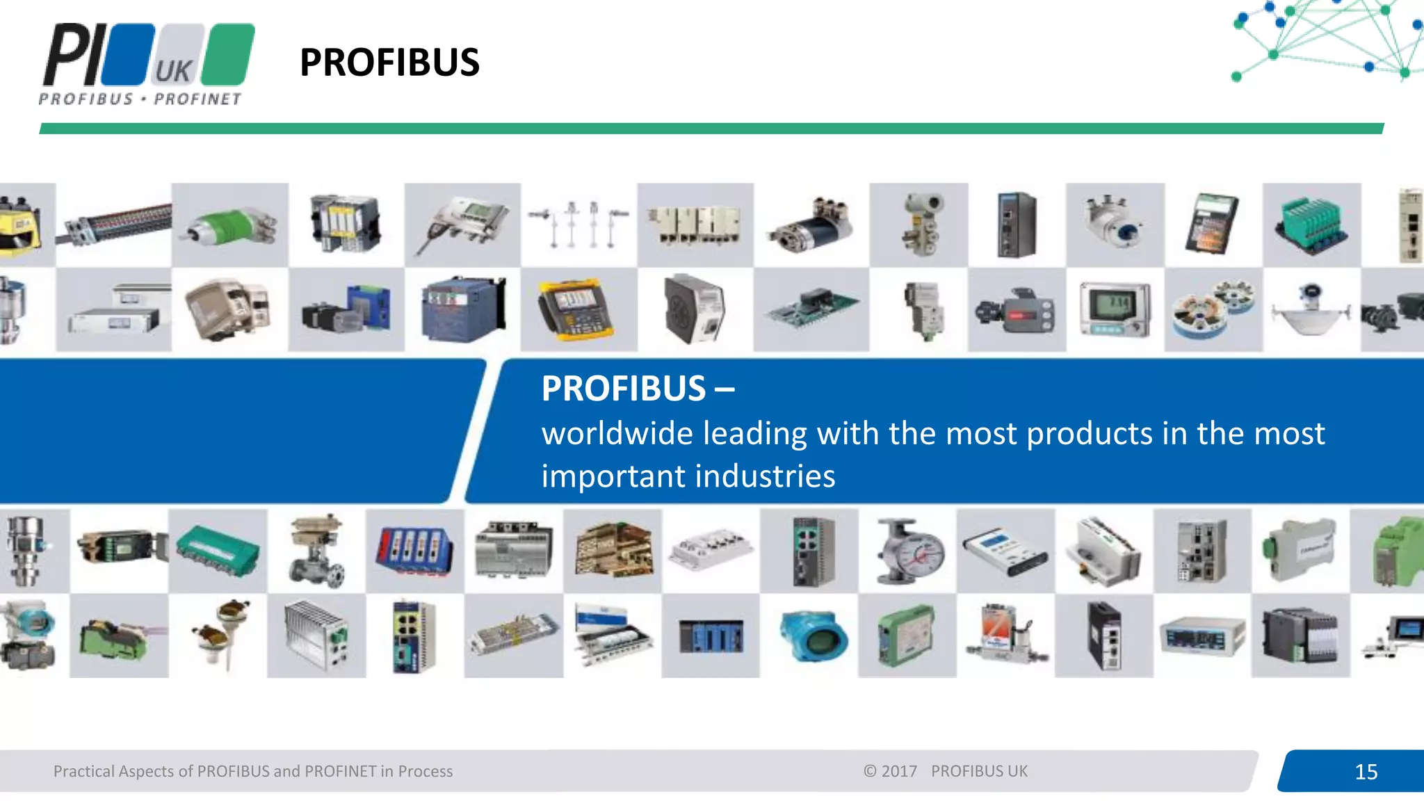 15PROFIBUS UK 15Practical Aspects of PROFIBUS and PROFINET in Process © 2017
PROFIBUS
PROFIBUS –
worldwide leading with the most products in the most
important industries
 