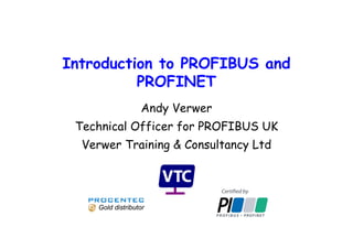 Introduction to PROFIBUS and
PROFINET
Andy Verwer
Technical Officer for PROFIBUS UK
Verwer Training & Consultancy Ltd
Gold distributor
 
