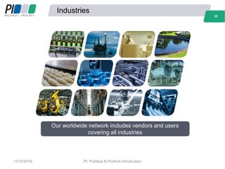Industries
20
Our worldwide network includes vendors and users
covering all industries
20
11/10/2016 PI, Profibus & Profinet Introduction
 