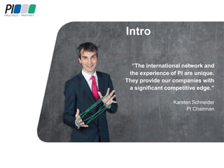 ”The international network and
the experience of PI are unique.
They provide our companies with
a significant competitive edge.”
Karsten Schneider
PI Chairman
Intro
 
