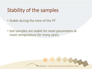 Stability of the samples
• Stable during the time of the PT
• Soil samples are stable for most parameters at
room temperature for many years
 