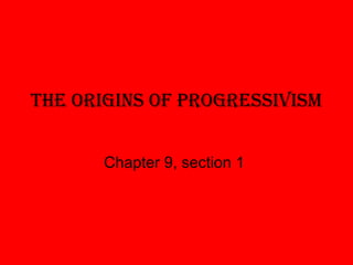 The Origins Of PrOgressivism
Chapter 9, section 1
 