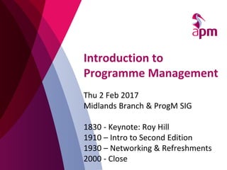 Introduction to
Programme Management
Thu 2 Feb 2017
Midlands Branch & ProgM SIG
1830 - Keynote: Roy Hill
1910 – Intro to Second Edition
1930 – Networking & Refreshments
2000 - Close
 