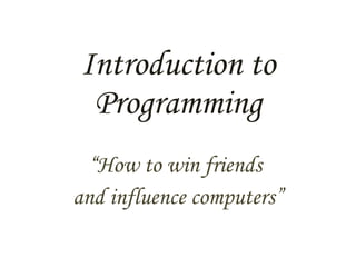 Introduction to Programming “ How to win friends  and influence computers” 