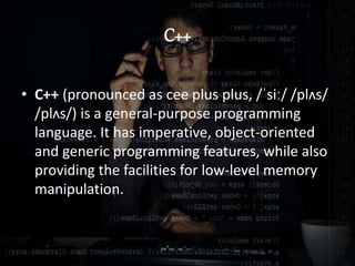 C++
• C++ (pronounced as cee plus plus, /ˈsiː/ /plʌs/
/plʌs/) is a general-purpose programming
language. It has imperative, object-oriented
and generic programming features, while also
providing the facilities for low-level memory
manipulation.
 