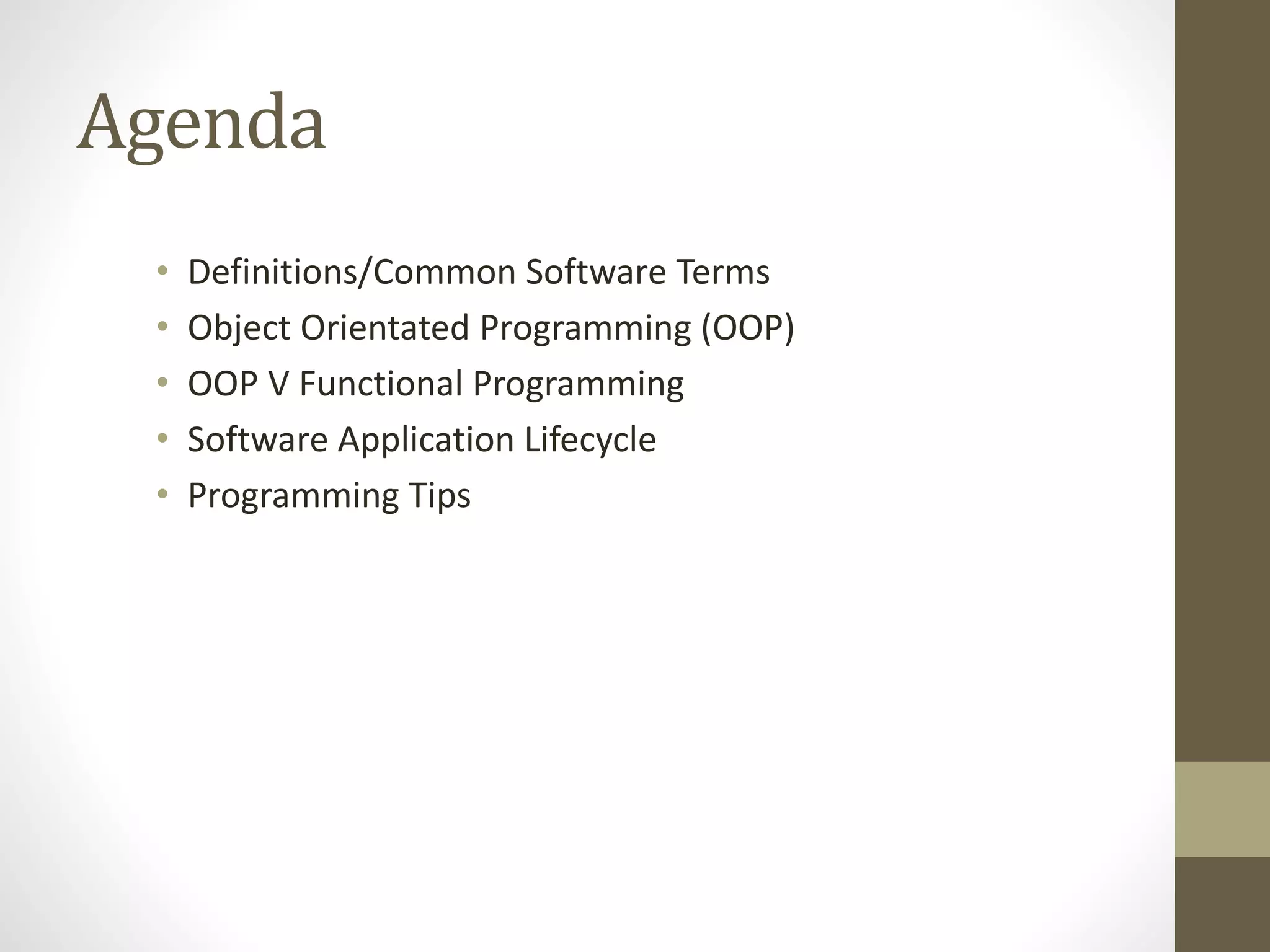 Agenda • Definitions/Common Software Terms • Object Orientated Programming (OOP) • OOP V Functional Programming • Software Application Lifecycle • Programming Tips 
