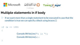 Multiple statements in if body
▷ If we want more than a single statement to be executed in case that the
condition is true we can specify a block using braces { }
if (x == 100)
{
Console.WriteLine ("x is “);
Console.WriteLine(x);
}
 