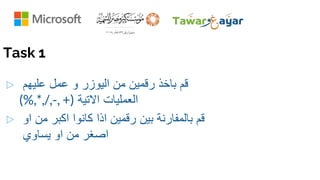Task 1
▷ ‫عليهم‬ ‫عمل‬ ‫و‬ ‫اليوزر‬ ‫من‬ ‫رقمين‬ ‫باخذ‬ ‫قم‬
‫االتية‬ ‫العمليات‬
+(
,
-
,
/
,
*
,
)%
▷ ‫او‬ ‫من‬ ‫اكبر‬ ‫كانوا‬ ‫اذا‬ ‫رقمين‬ ‫بين‬ ‫بالمفارنة‬ ‫قم‬
‫يساوي‬ ‫او‬ ‫من‬ ‫اصغر‬
 