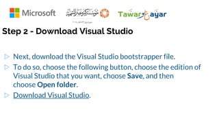 Step 2 - Download Visual Studio
▷ Next, download the Visual Studio bootstrapper file.
▷ To do so, choose the following button, choose the edition of
Visual Studio that you want, choose Save, and then
choose Open folder.
▷ Download Visual Studio.
 