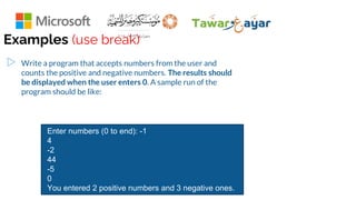 ▷ Write a program that accepts numbers from the user and
counts the positive and negative numbers. The results should
be displayed when the user enters 0. A sample run of the
program should be like:
Examples (use break)
Enter numbers (0 to end): -1
4
-2
44
-5
0
You entered 2 positive numbers and 3 negative ones.
 