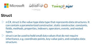 Struct
▷ n C#, struct is the value type data type that represents data structures. It
can contain a parameterized constructor, static constructor, constants,
fields, methods, properties, indexers, operators, events, and nested
types.
▷ struct can be used to hold small data values that do not require
inheritance, e.g. coordinate points, key-value pairs, and complex data
structure.
 