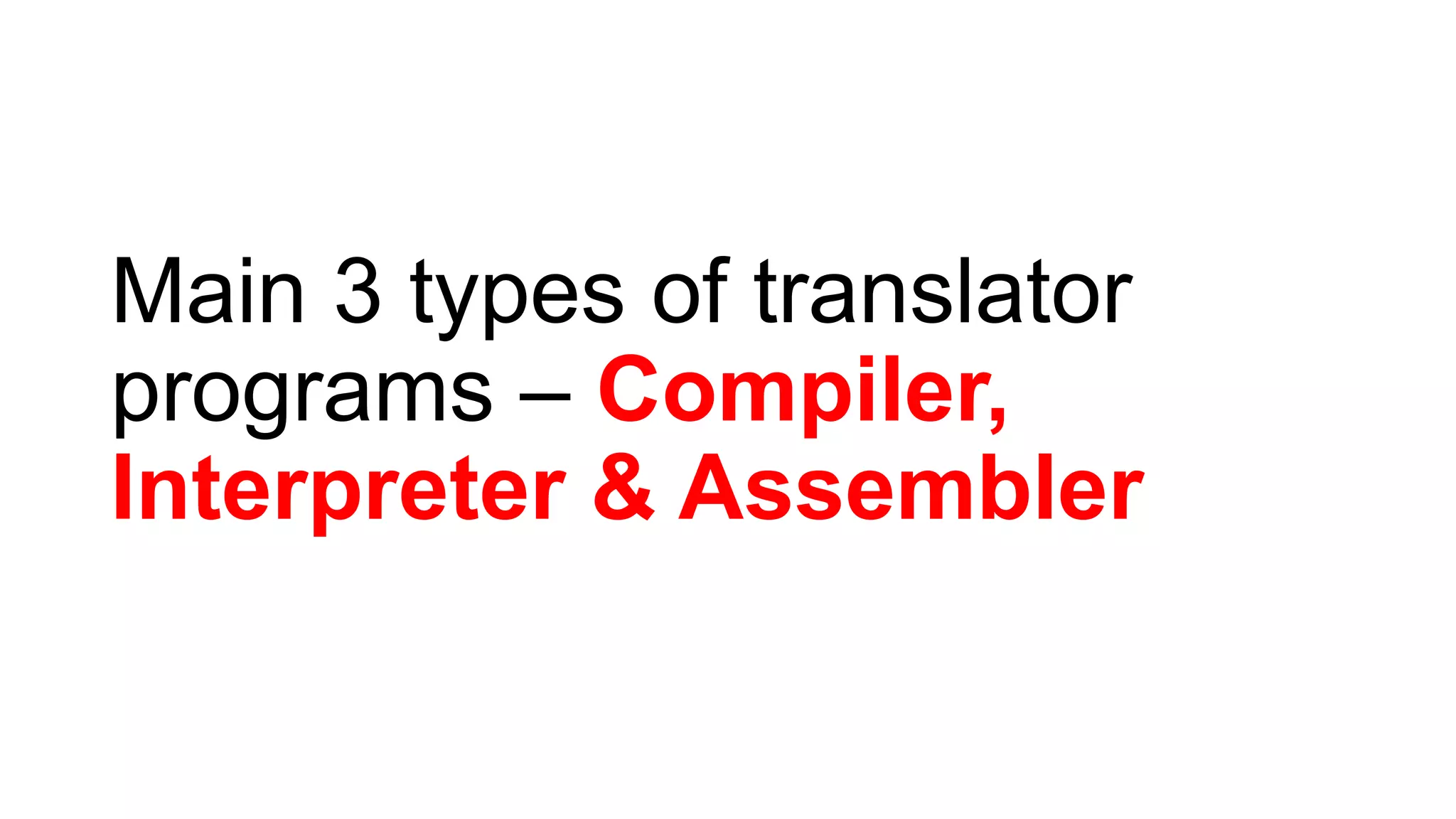 Main 3 types of translator
programs – Compiler,
Interpreter & Assembler
 