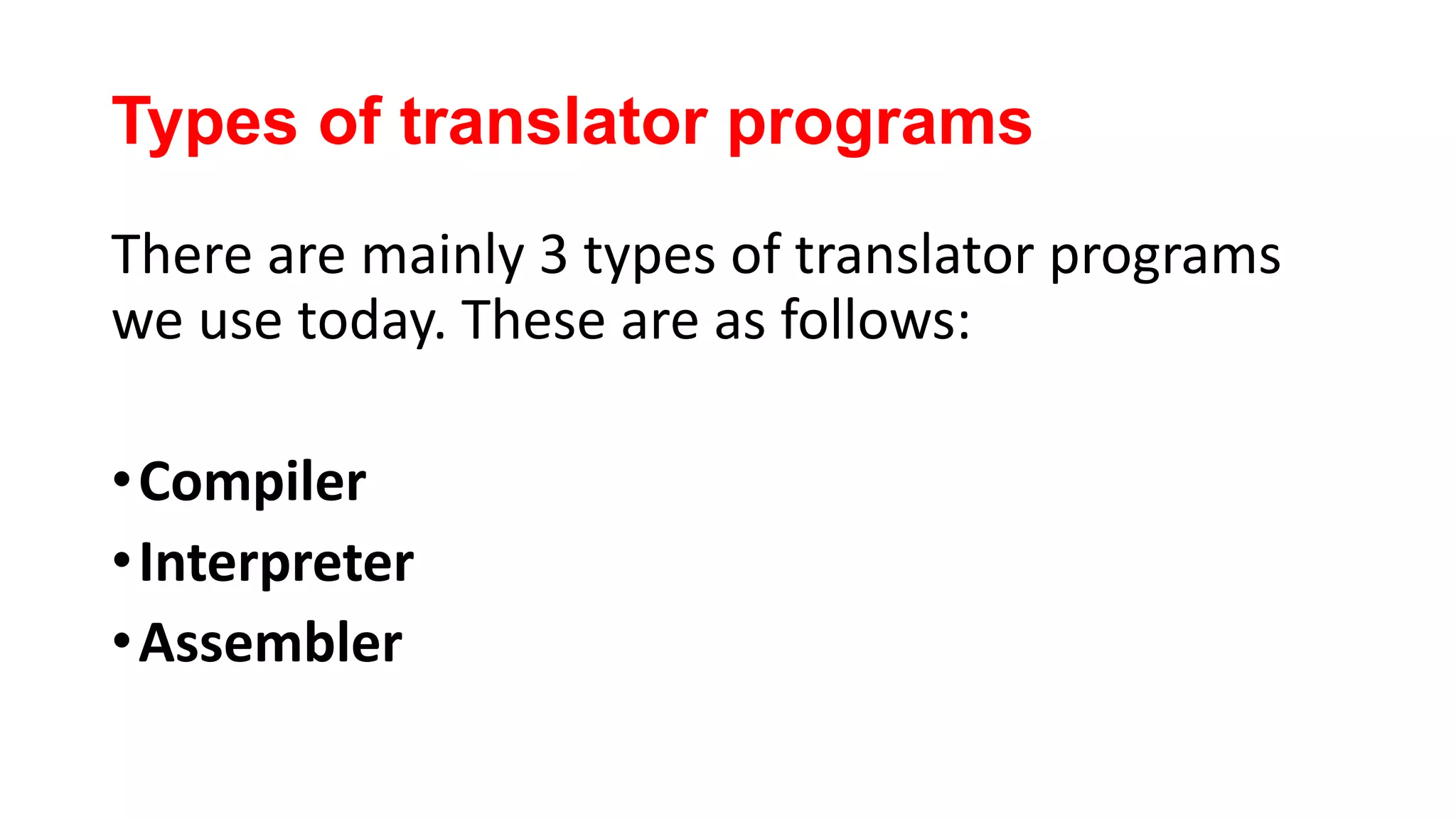 Types of translator programs
There are mainly 3 types of translator programs
we use today. These are as follows:
•Compiler
•Interpreter
•Assembler
 
