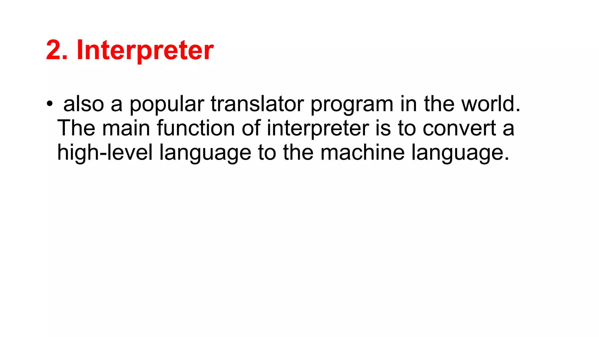 2. Interpreter
• also a popular translator program in the world.
The main function of interpreter is to convert a
high-level language to the machine language.
 