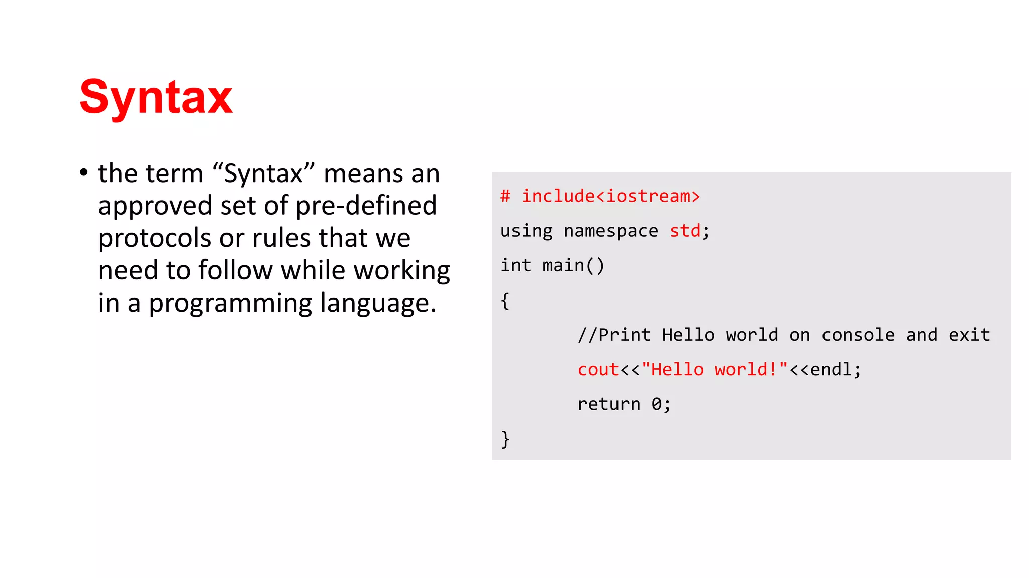 Syntax
• the term “Syntax” means an
approved set of pre-defined
protocols or rules that we
need to follow while working
in a programming language.
# include<iostream>
using namespace std;
int main()
{
//Print Hello world on console and exit
cout<<"Hello world!"<<endl;
return 0;
}
 