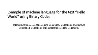 Example of machine language for the text “Hello
World” using Binary Code:
01001000 0110101 01101100 01101100 01101111 00100000
01010111 01101111 01110010 01101100 01100100
 