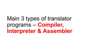 Main 3 types of translator
programs – Compiler,
Interpreter & Assembler
 