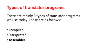 Types of translator programs
There are mainly 3 types of translator programs
we use today. These are as follows:
•Compiler
•Interpreter
•Assembler
 