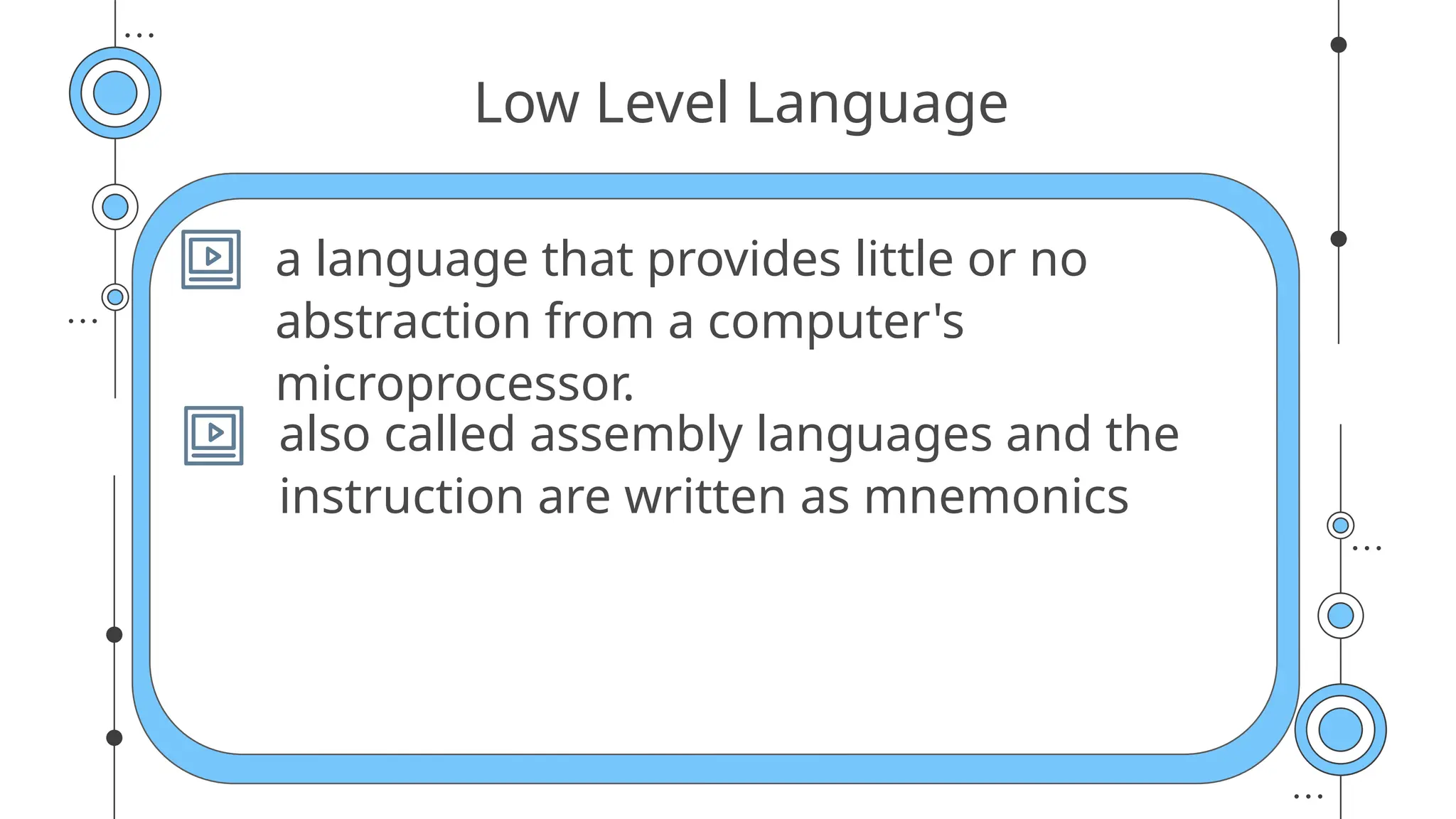 Low Level Language
a language that provides little or no
abstraction from a computer's
microprocessor.
also called assembly languages and the
instruction are written as mnemonics
 