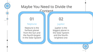 Maybe You Need to Divide the
Content
Jupiter is the
biggest planet in
the Solar System
and the fourth-
brightest one
Neptune is the
farthest planet
from the Sun and
the fourth-largest
in the Solar System
Jupiter
Neptune
01 02
 