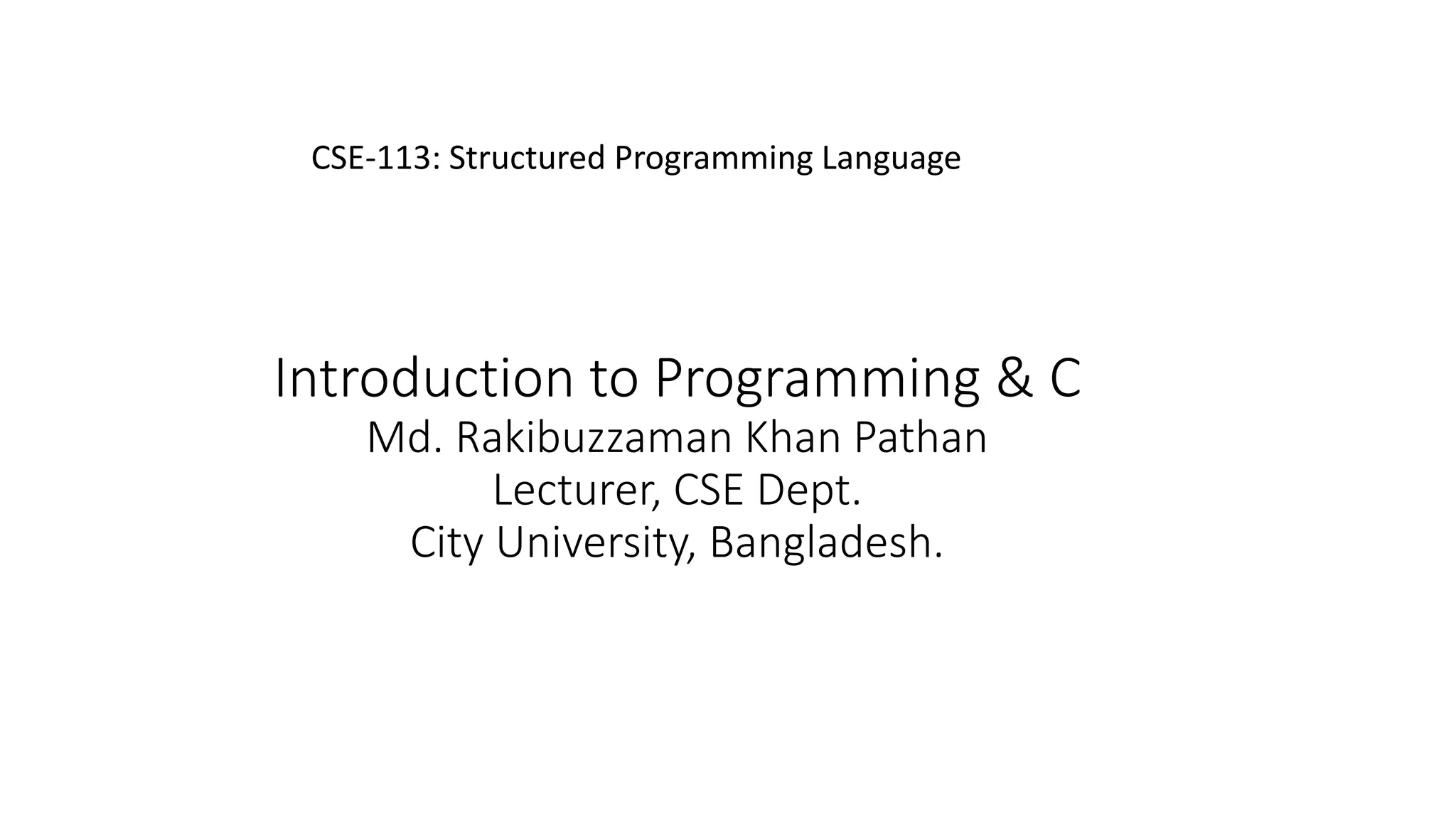 Introduction to Programming & C Md. Rakibuzzaman Khan Pathan Lecturer, CSE Dept. City University, Bangladesh. CSE-113: Structured Programming Language 