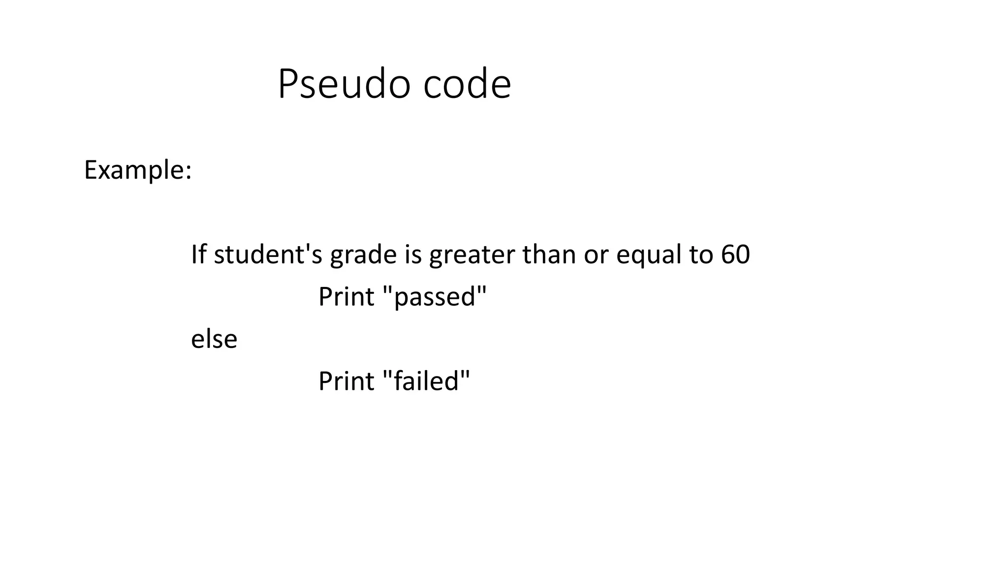 Pseudo code Example: If student's grade is greater than or equal to 60 Print "passed" else Print "failed" 
