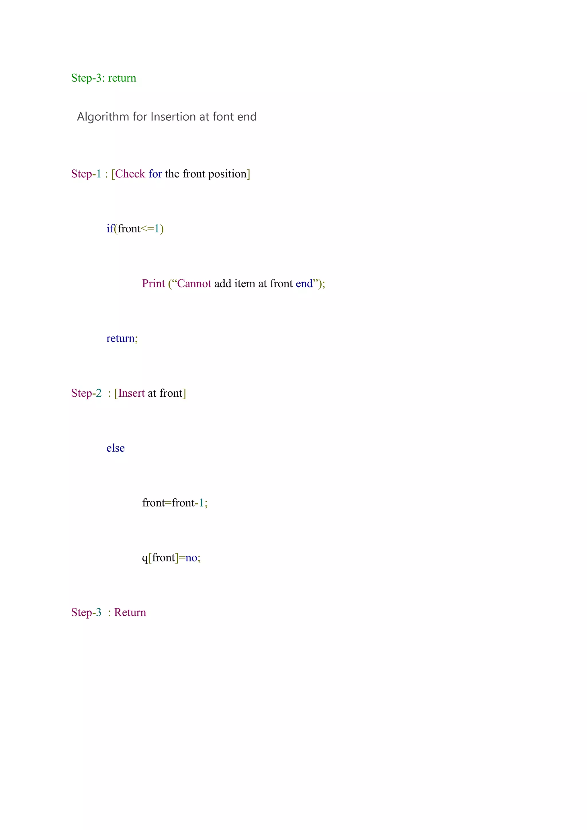 Step-3: return
Algorithm for Insertion at font end
Step-1 : [Check for the front position]
if(front<=1)
Print (“Cannot add item at front end”);
return;
Step-2 : [Insert at front]
else
front=front-1;
q[front]=no;
Step-3 : Return
 