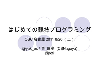 はじめての競技プログラミング OSC 名古屋 2011 8/20 （土） @yak_ex /  新 康孝  (CSNagoya) @rofi 