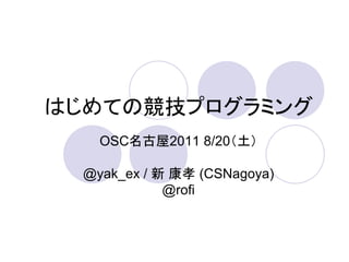 はじめての競技プログラミング
    OSC名古屋2011 8/20（土）

  @yak_ex / 新 康孝 (CSNagoya)
             @rofi
 