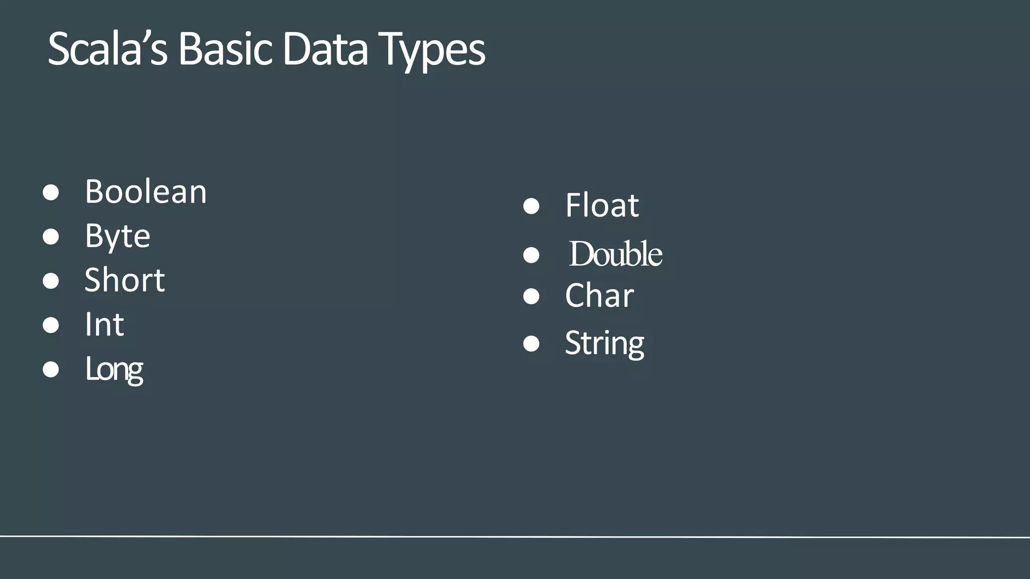 Scala’sBasicDataTypes
● Double
● String
● Float
● Char
● Boolean
● Byte
● Short
● Int
● Long
 
