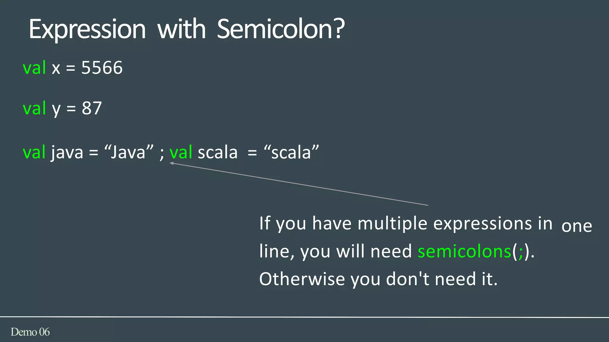 Expression with Semicolon?
= “scala”
one
Demo06
val x = 5566
val y = 87
val java = “Java” ; val scala
If you have multiple expressions in
line, you will need semicolons(;).
Otherwise you don't need it.
 