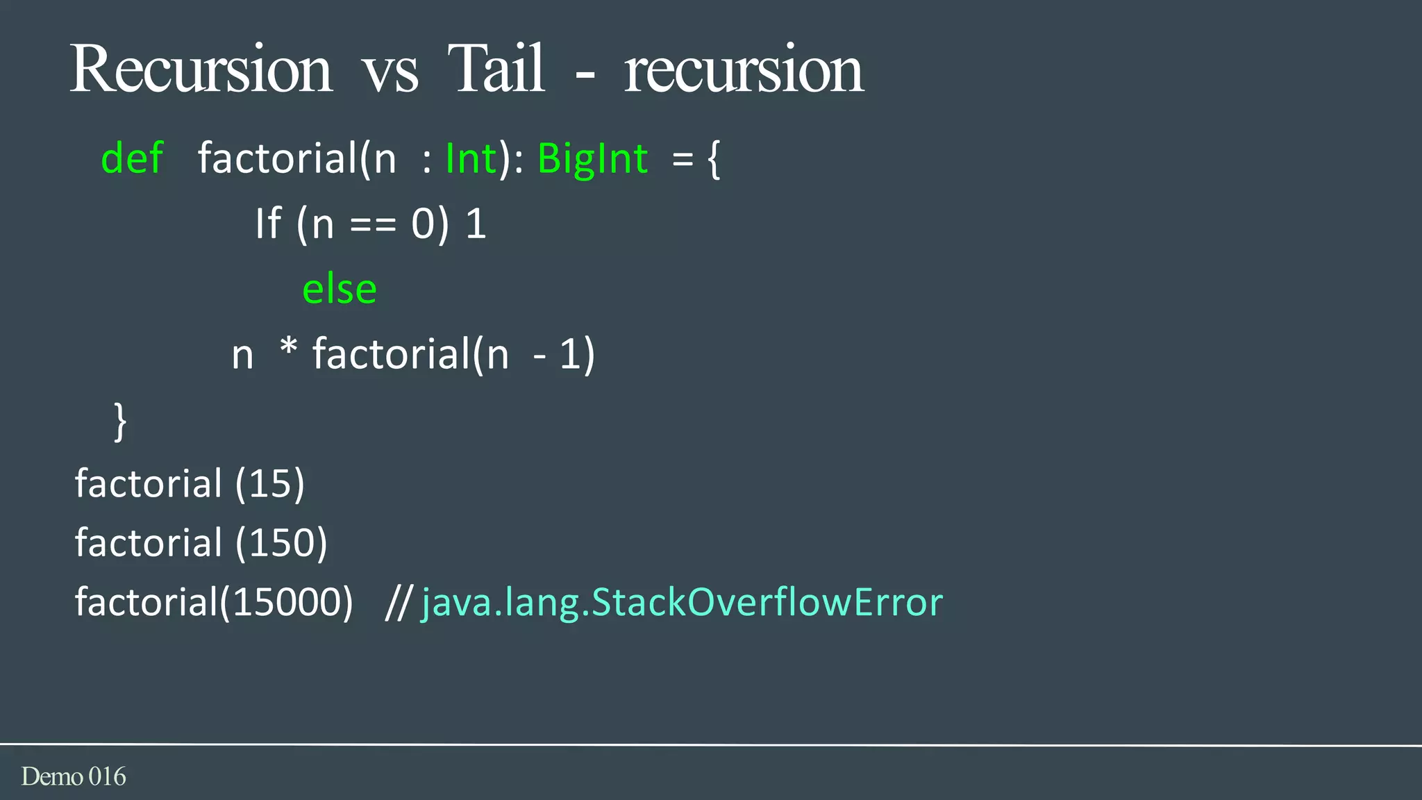 Recursion vs Tail - recursion
Demo016
def factorial(n : Int): BigInt = {
If (n == 0) 1
else
n * factorial(n - 1)
}
factorial (15)
factorial (150)
factorial(15000) // java.lang.StackOverflowError
 