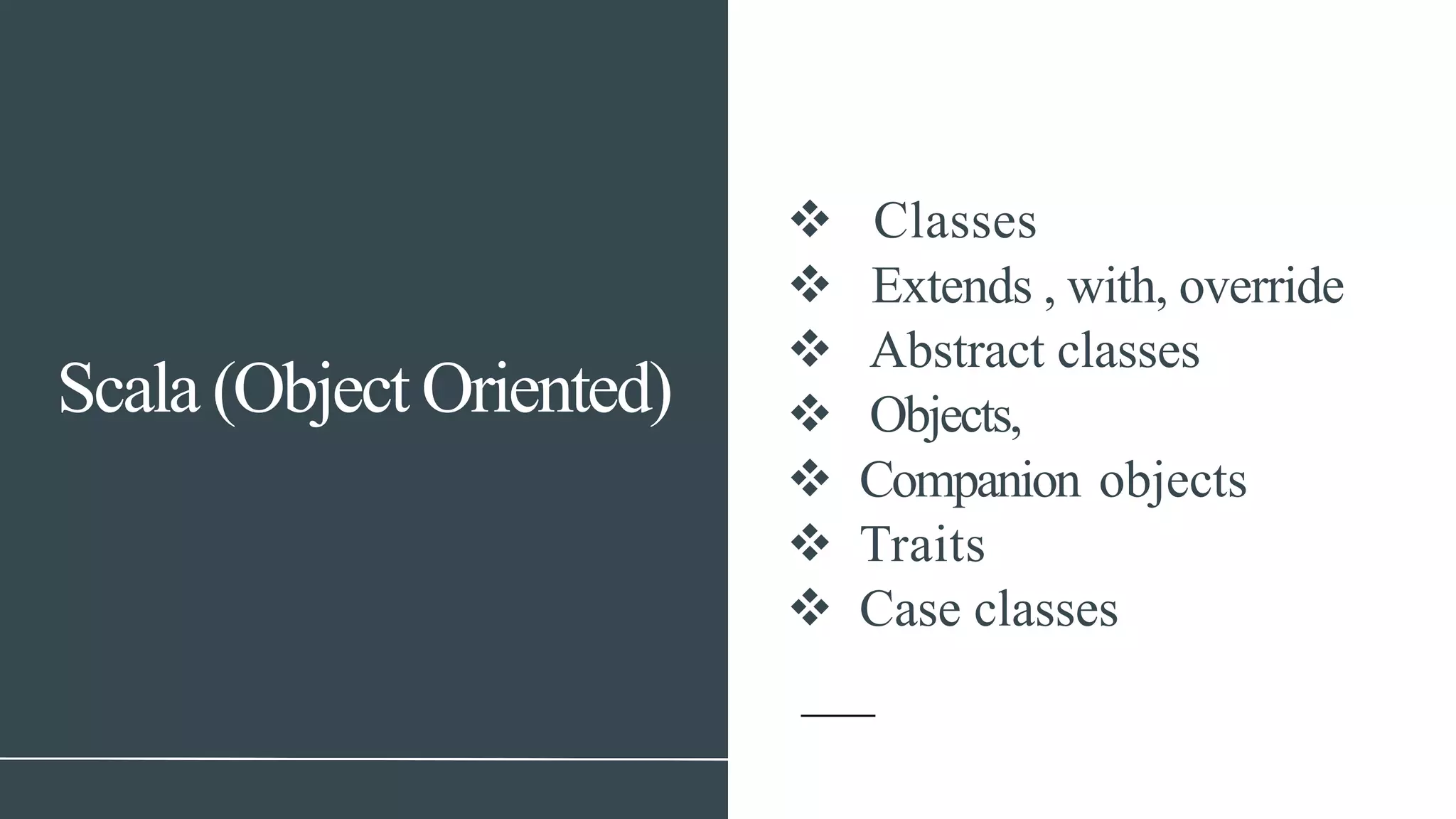 Scala (Object Oriented)
v Classes
v Extends , with, override
v Abstract classes
v Objects,
v Companion objects
v Traits
v Case classes
 
