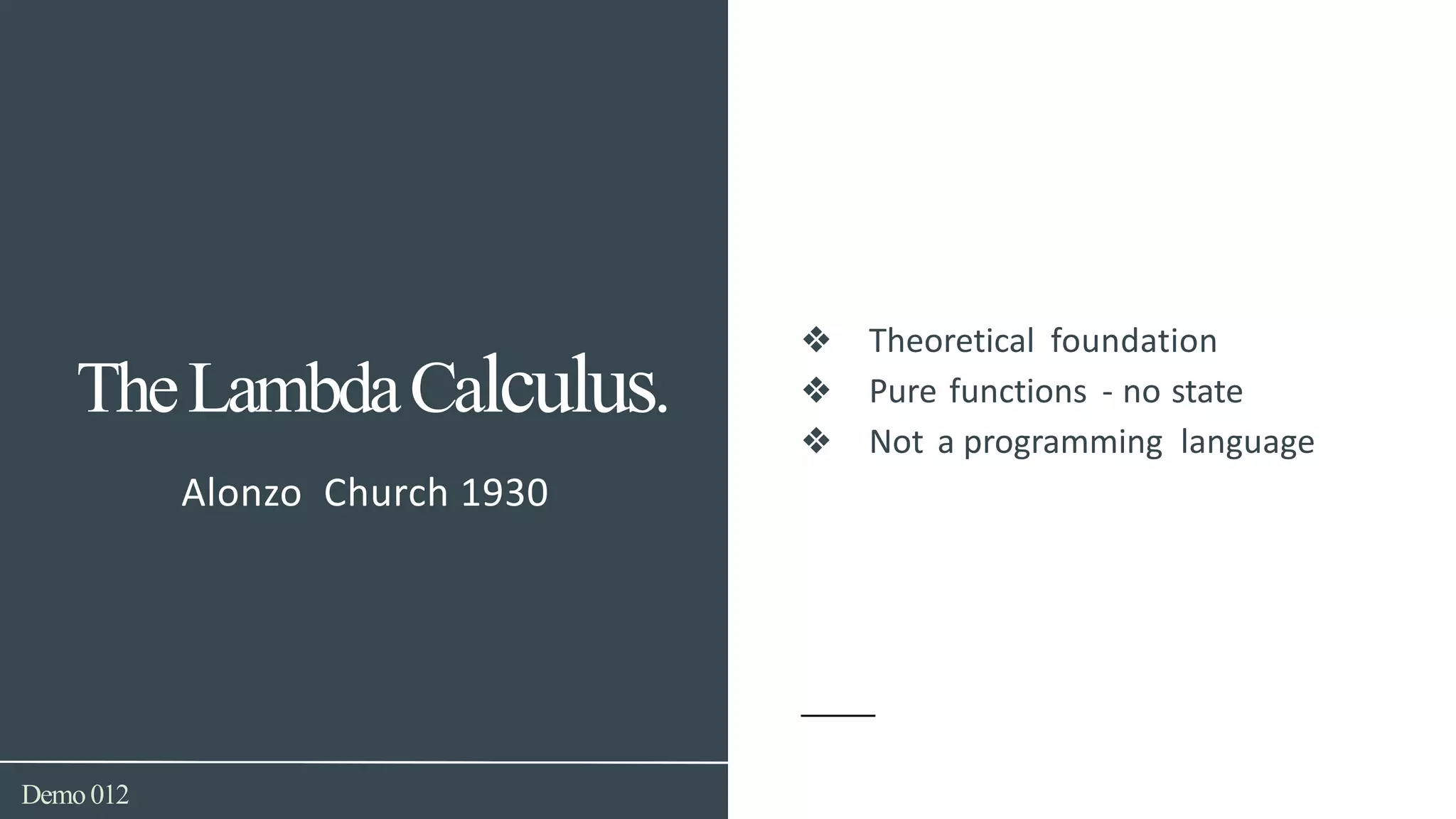 Demo012
Alonzo Church 1930
TheLambdaCalculus.
❖ Theoretical foundation
❖ Pure functions - no state
❖ Not a programming language
 