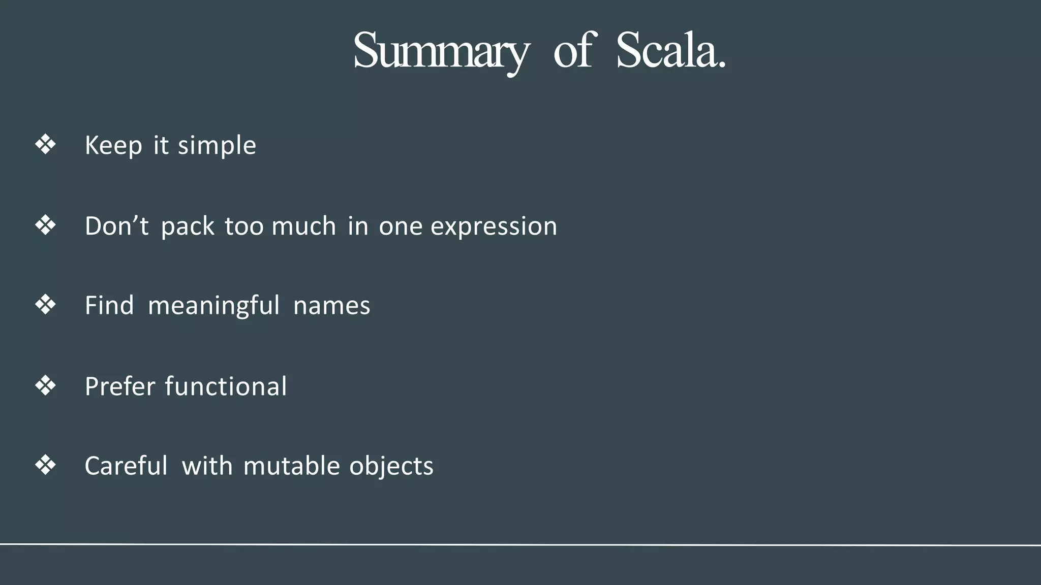 Summary of Scala.
❖ Keep it simple
❖ Don’t pack too much in one expression
❖ Find meaningful names
❖ Prefer functional
❖ Careful with mutable objects
 