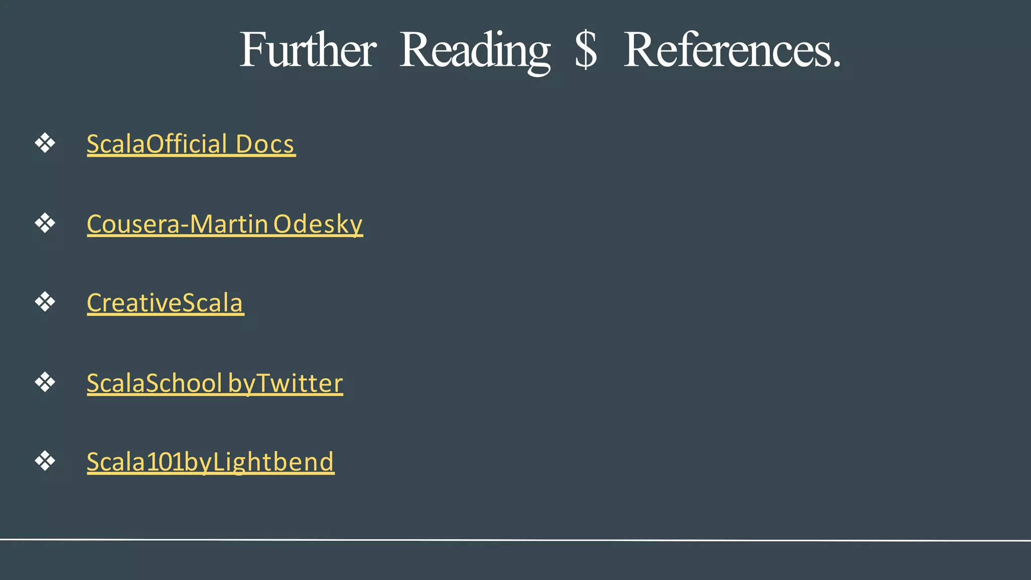 Further Reading $ References.
❖ ScalaOfficial Docs
❖ Cousera-MartinOdesky
❖ CreativeScala
❖ ScalaSchool byTwitter
❖ Scala101byLightbend
 