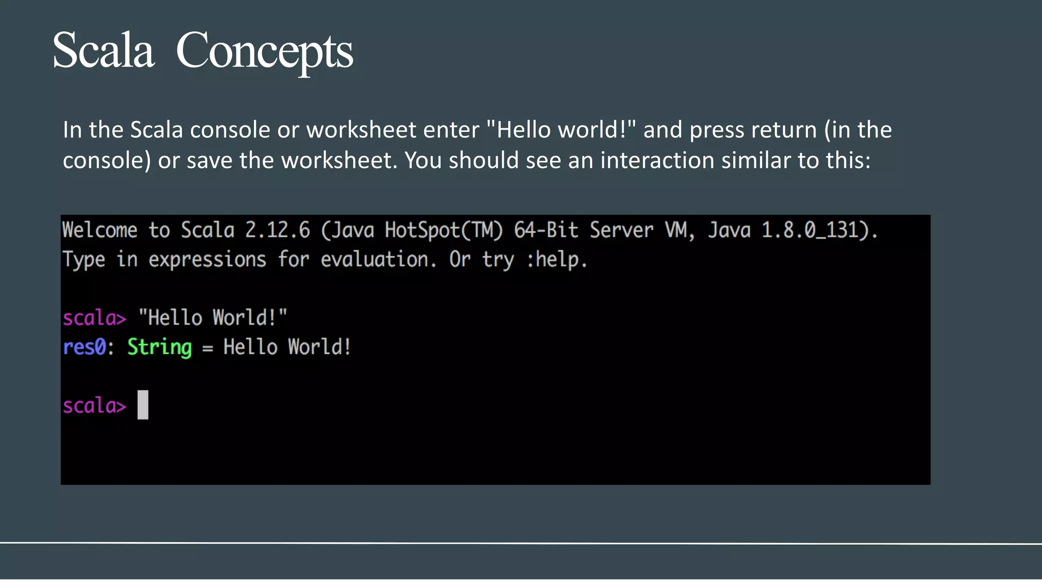 Scala Concepts
In the Scala console or worksheet enter "Hello world!" and press return (in the
console) or save the worksheet. You should see an interaction similar to this:
 