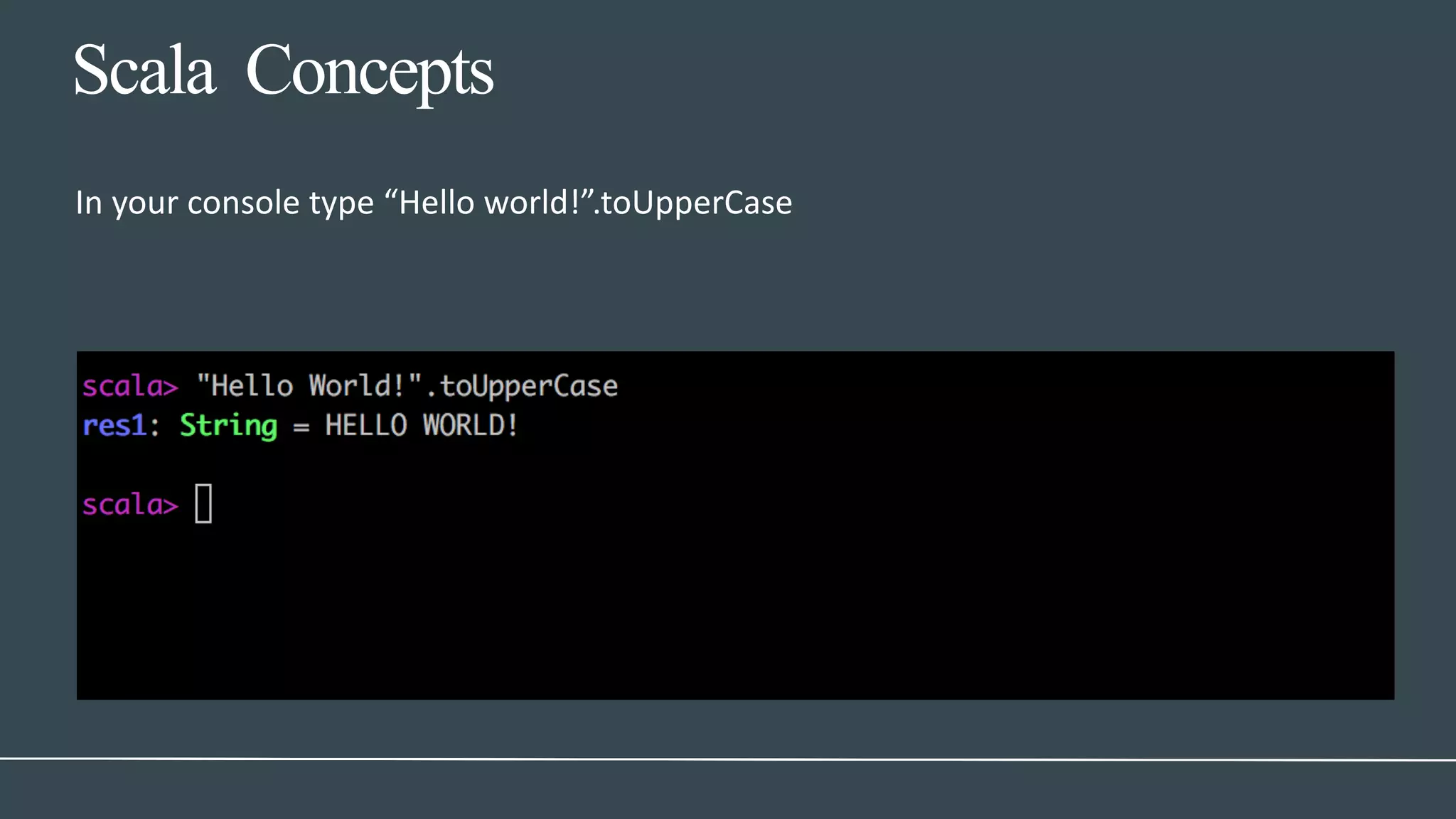 In your console type “Hello world!”.toUpperCase
Scala Concepts
 