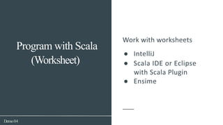 (Worksheet)
Demo04
Program with Scala
Work with worksheets
● IntelliJ
● Scala IDE or Eclipse
with Scala Plugin
● Ensime
 